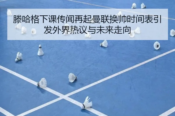 滕哈格下课传闻再起曼联换帅时间表引发外界热议与未来走向（kaiyun）