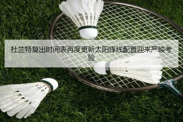 杜兰特复出时间表再度更新太阳锋线配置迎来严峻考验（kaiyun）