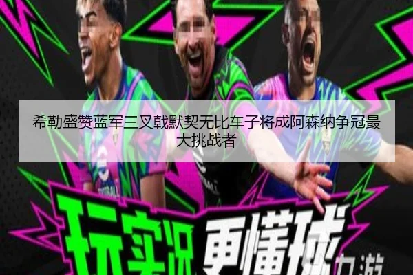 希勒盛赞蓝军三叉戟默契无比车子将成阿森纳争冠最大挑战者（kaiyun）